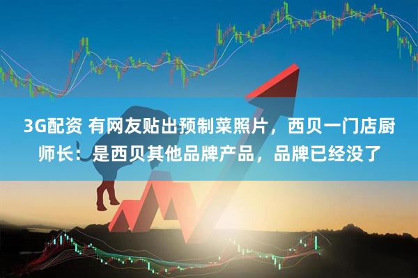 3G配资 有网友贴出预制菜照片，西贝一门店厨师长：是西贝其他品牌产品，品牌已经没了