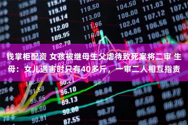 钱掌柜配资 女孩被继母生父虐待致死案将二审 生母：女儿遇害时只有40多斤，一审二人相互指责