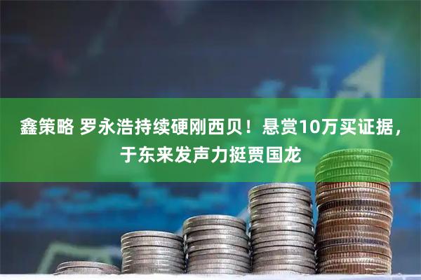 鑫策略 罗永浩持续硬刚西贝！悬赏10万买证据，于东来发声力挺贾国龙