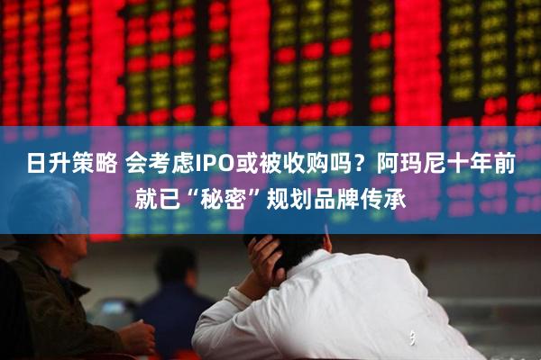 日升策略 会考虑IPO或被收购吗？阿玛尼十年前就已“秘密”规划品牌传承