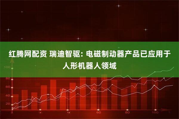 红腾网配资 瑞迪智驱: 电磁制动器产品已应用于人形机器人领域