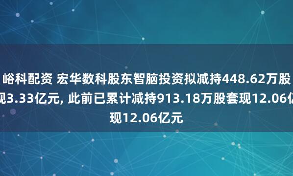 峪科配资 宏华数科股东智脑投资拟减持448.62万股套现3.33亿元, 此前已累计减持913.18万股套现12.06亿元
