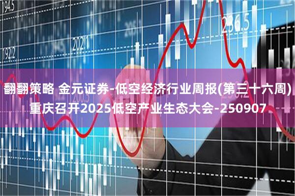 翻翻策略 金元证券-低空经济行业周报(第三十六周)重庆召开2025低空产业生态大会-250907