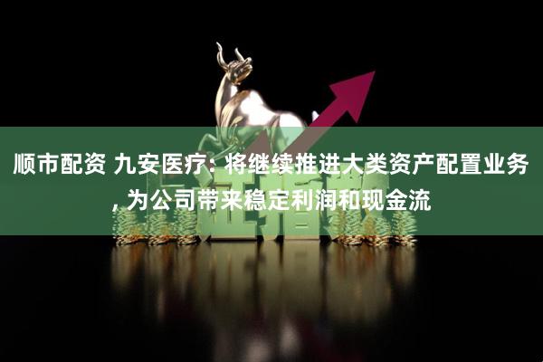 顺市配资 九安医疗: 将继续推进大类资产配置业务, 为公司带来稳定利润和现金流