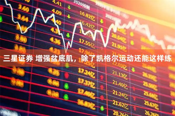 三星证券 增强盆底肌，除了凯格尔运动还能这样练