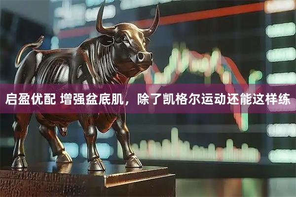 启盈优配 增强盆底肌，除了凯格尔运动还能这样练