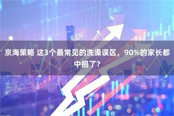 京海策略 这3个最常见的洗澡误区，90%的家长都中招了？