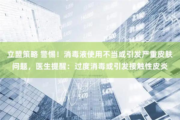 立盟策略 警惕！消毒液使用不当或引发严重皮肤问题，医生提醒：过度消毒或引发接触性皮炎
