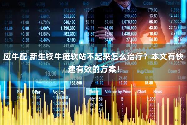 应牛配 新生犊牛瘫软站不起来怎么治疗？本文有快速有效的方案！