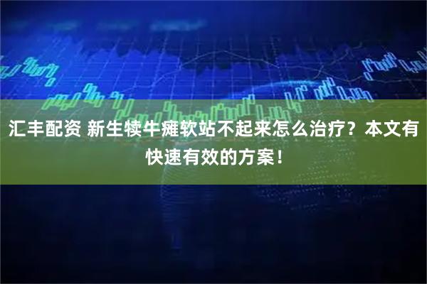 汇丰配资 新生犊牛瘫软站不起来怎么治疗？本文有快速有效的方案！