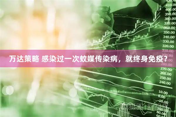 万达策略 感染过一次蚊媒传染病，就终身免疫？