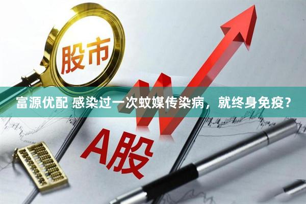 富源优配 感染过一次蚊媒传染病，就终身免疫？