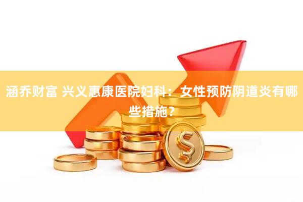 涵乔财富 兴义惠康医院妇科：女性预防阴道炎有哪些措施？