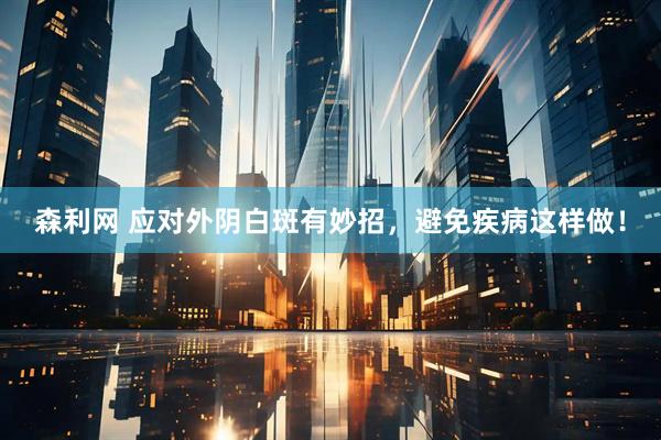 森利网 应对外阴白斑有妙招，避免疾病这样做！