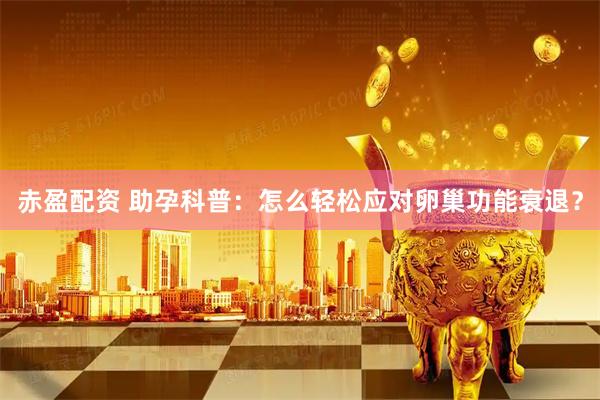 赤盈配资 助孕科普：怎么轻松应对卵巢功能衰退？