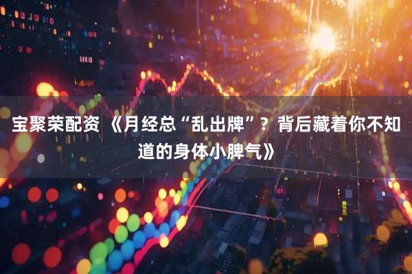 宝聚荣配资 《月经总“乱出牌”？背后藏着你不知道的身体小脾气》