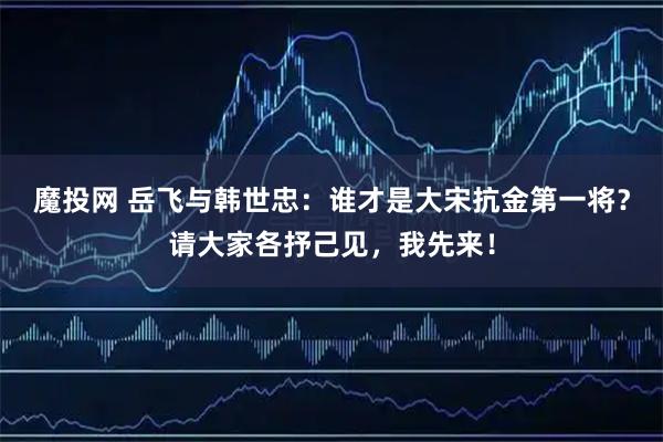 魔投网 岳飞与韩世忠：谁才是大宋抗金第一将？请大家各抒己见，我先来！
