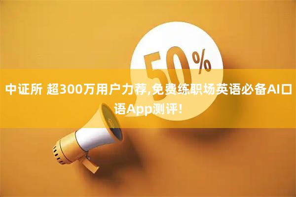 中证所 超300万用户力荐,免费练职场英语必备AI口语App测评!