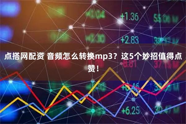 点搭网配资 音频怎么转换mp3？这5个妙招值得点赞！