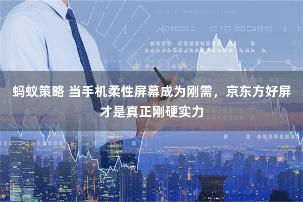 蚂蚁策略 当手机柔性屏幕成为刚需，京东方好屏才是真正刚硬实力