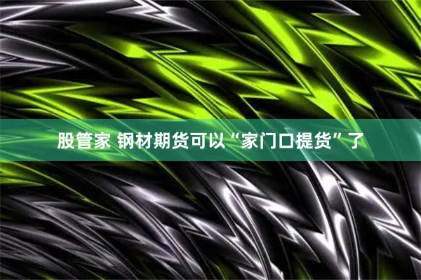 股管家 钢材期货可以“家门口提货”了
