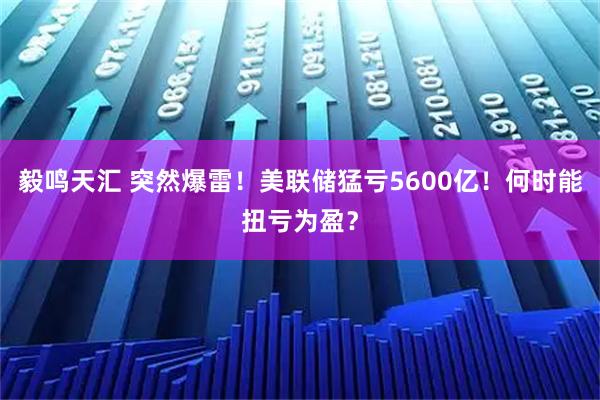 毅鸣天汇 突然爆雷！美联储猛亏5600亿！何时能扭亏为盈？