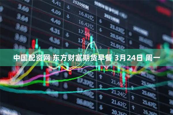中国配资网 东方财富期货早餐 3月24日 周一