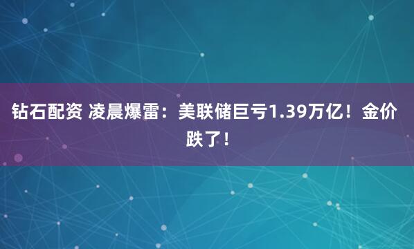 钻石配资 凌晨爆雷：美联储巨亏1.39万亿！金价 跌了！