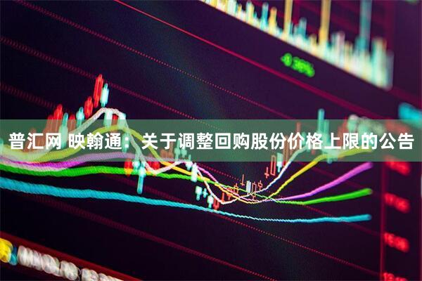 普汇网 映翰通：关于调整回购股份价格上限的公告