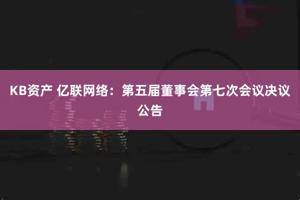 KB资产 亿联网络：第五届董事会第七次会议决议公告