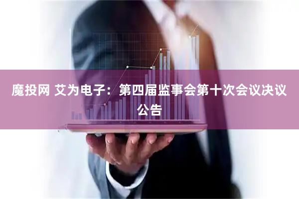魔投网 艾为电子：第四届监事会第十次会议决议公告