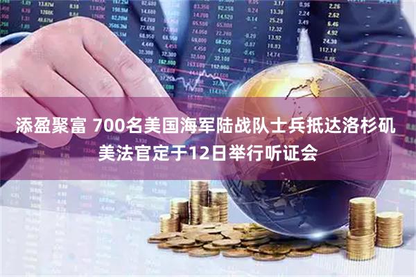 添盈聚富 700名美国海军陆战队士兵抵达洛杉矶 美法官定于12日举行听证会