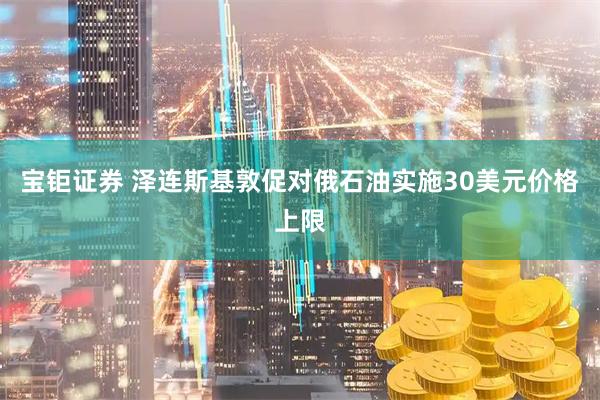 宝钜证券 泽连斯基敦促对俄石油实施30美元价格上限