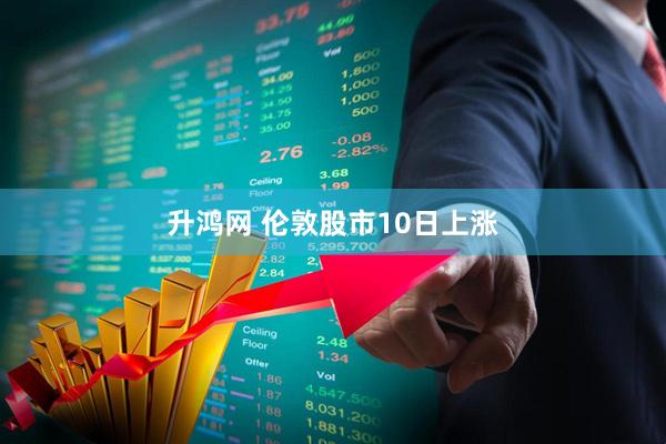 升鸿网 伦敦股市10日上涨