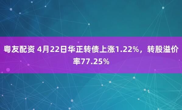 粤友配资 4月22日华正转债上涨1.22%，转股溢价率77.25%