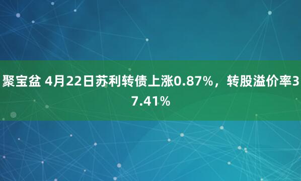 聚宝盆 4月22日苏利转债上涨0.87%，转股溢价率37.41%