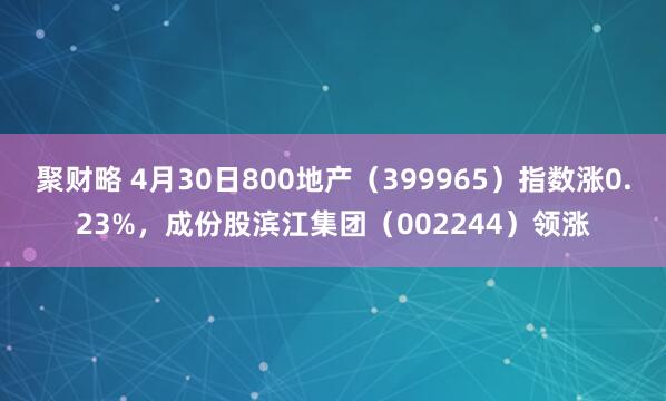 聚财略 4月30日800地产（399965）指数涨0.23%，成份股滨江集团（002244）领涨
