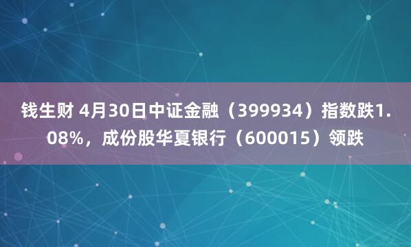 钱生财 4月30日中证金融（399934）指数跌1.08%，成份股华夏银行（600015）领跌