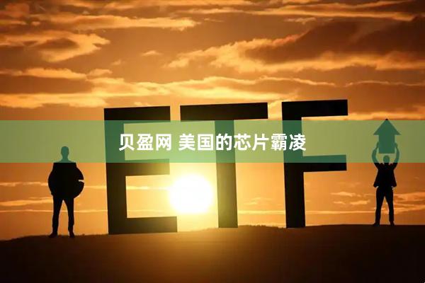 贝盈网 美国的芯片霸凌