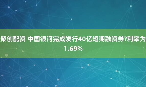 聚创配资 中国银河完成发行40亿短期融资券?利率为1.69%