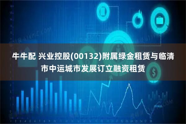牛牛配 兴业控股(00132)附属绿金租赁与临清市中运城市发展订立融资租赁