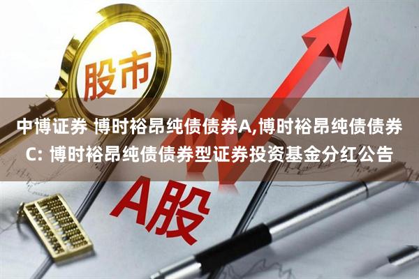 中博证券 博时裕昂纯债债券A,博时裕昂纯债债券C: 博时裕昂纯债债券型证券投资基金分红公告