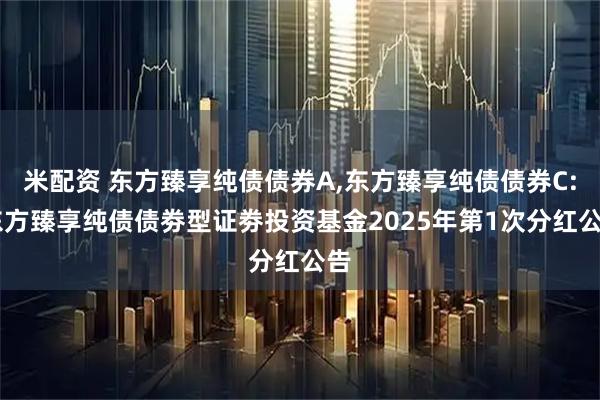 米配资 东方臻享纯债债券A,东方臻享纯债债券C: 东方臻享纯债债劵型证劵投资基金2025年第1次分红公告