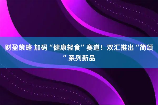 财盈策略 加码“健康轻食”赛道！双汇推出“简颂”系列新品