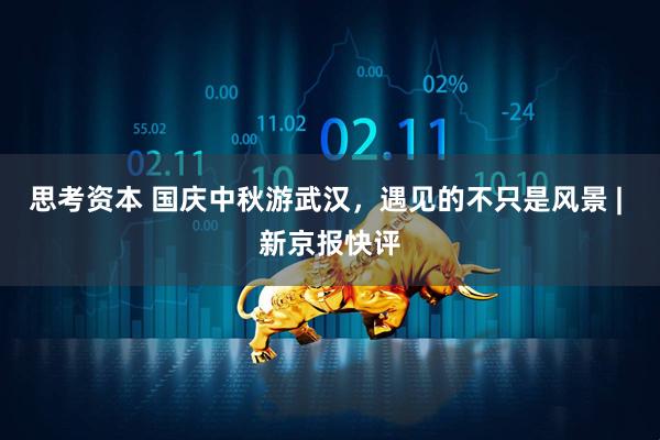 思考资本 国庆中秋游武汉，遇见的不只是风景 | 新京报快评