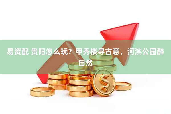 易资配 贵阳怎么玩？甲秀楼寻古意，河滨公园醉自然