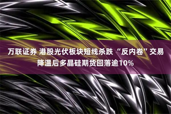 万联证券 港股光伏板块短线杀跌 “反内卷”交易降温后多晶硅期货回落逾10%