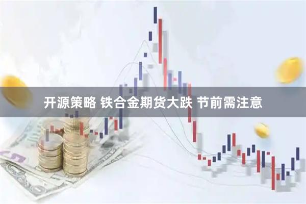 开源策略 铁合金期货大跌 节前需注意