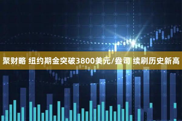 聚财略 纽约期金突破3800美元/盎司 续刷历史新高