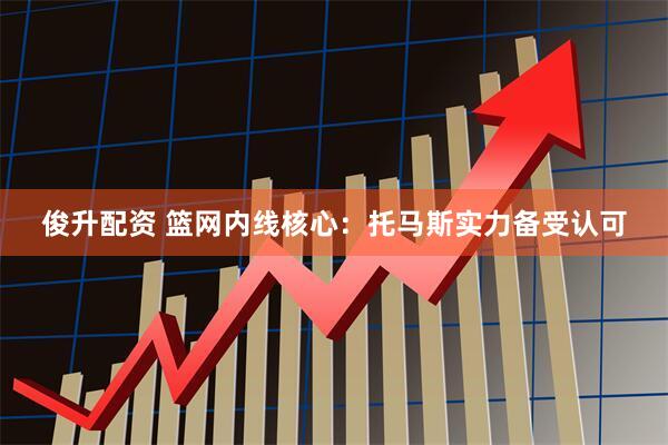 俊升配资 篮网内线核心：托马斯实力备受认可